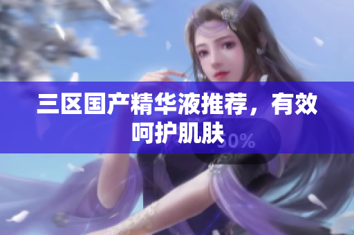 三区国产精华液推荐，有效呵护肌肤