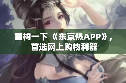 重构一下 《东京热APP》, 首选网上购物利器