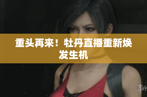 重头再来！牡丹直播重新焕发生机