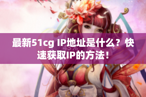 最新51cg IP地址是什么？快速获取IP的方法！