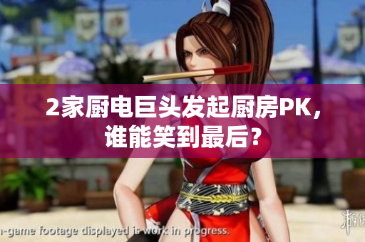 2家厨电巨头发起厨房PK，谁能笑到最后？