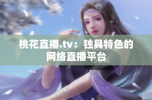 桃花直播.tv：独具特色的网络直播平台
