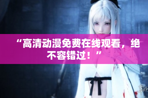 “高清动漫免费在线观看，绝不容错过！”