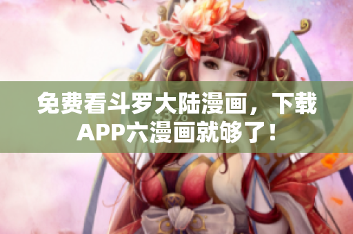 免费看斗罗大陆漫画，下载APP六漫画就够了！