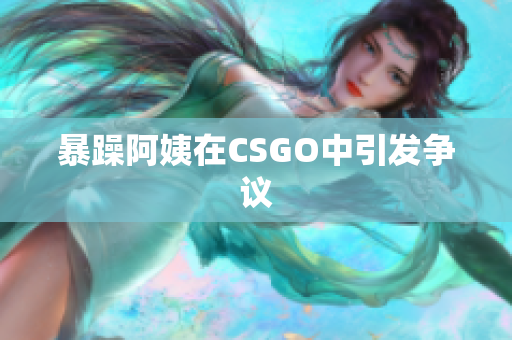 暴躁阿姨在CSGO中引发争议