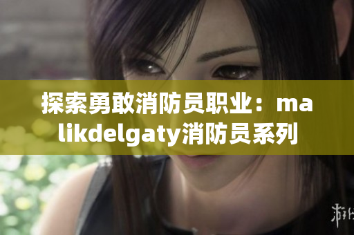 探索勇敢消防员职业：malikdelgaty消防员系列