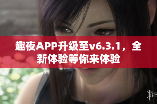 趣夜APP升级至v6.3.1，全新体验等你来体验