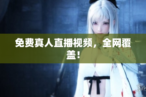免费真人直播视频，全网覆盖！