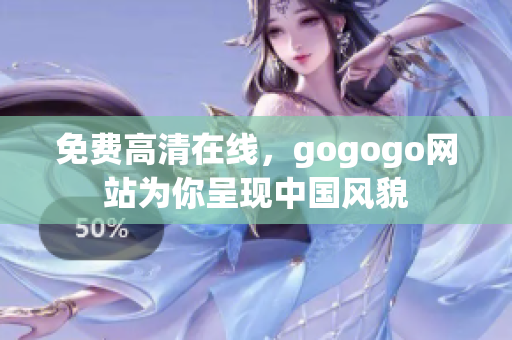 免费高清在线，gogogo网站为你呈现中国风貌