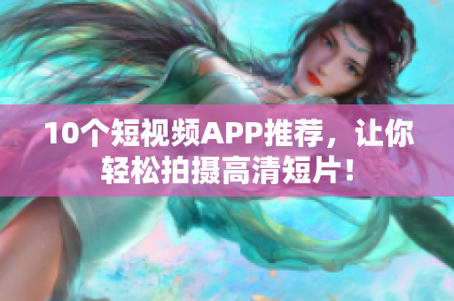 10个短视频APP推荐，让你轻松拍摄高清短片！