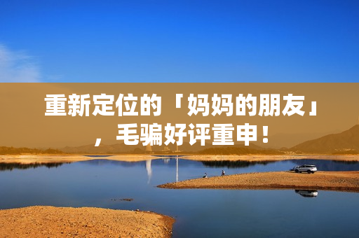 重新定位的「妈妈的朋友」，毛骗好评重申！