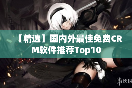 【精选】国内外最佳免费CRM软件推荐Top10