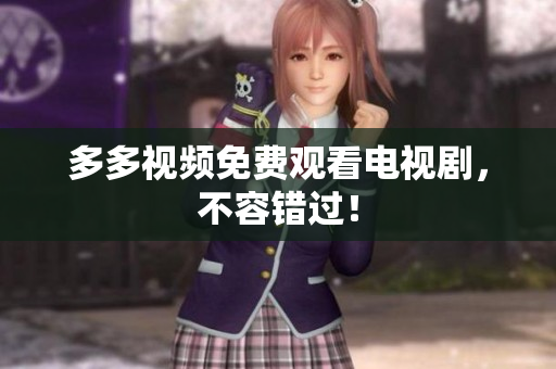 多多视频免费观看电视剧，不容错过！