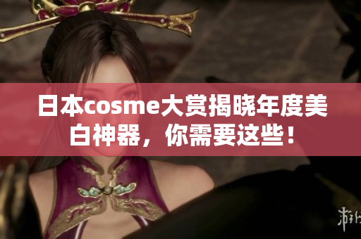 日本cosme大赏揭晓年度美白神器，你需要这些！