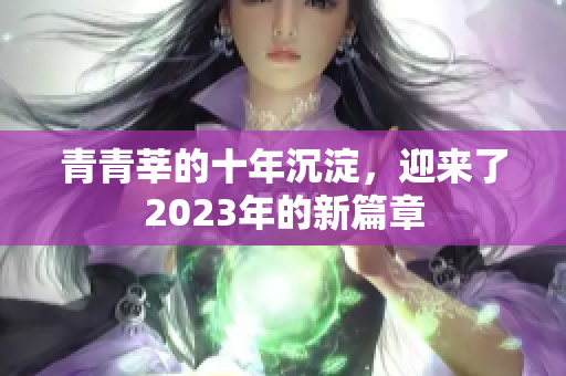 青青莘的十年沉淀，迎来了2023年的新篇章