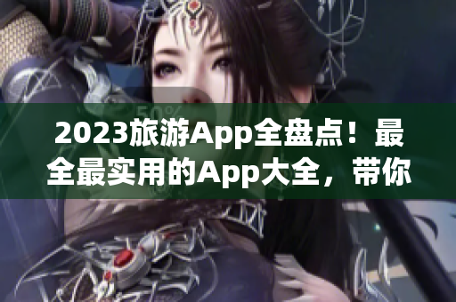 2023旅游App全盘点！最全最实用的App大全，带你畅游世界！