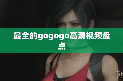 最全的gogogo高清视频盘点