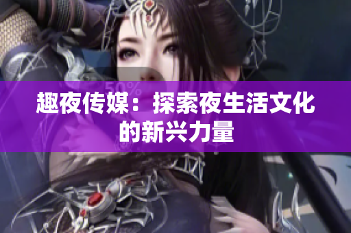 趣夜传媒：探索夜生活文化的新兴力量