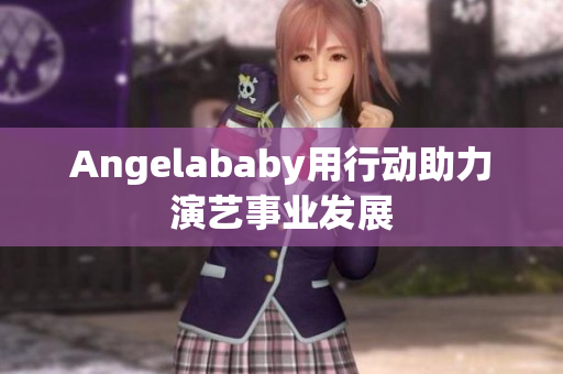 Angelababy用行动助力演艺事业发展