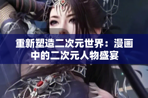 重新塑造二次元世界：漫画中的二次元人物盛宴