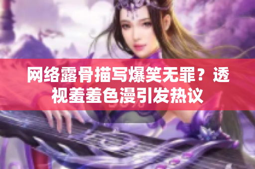 网络露骨描写爆笑无罪？透视羞羞色漫引发热议