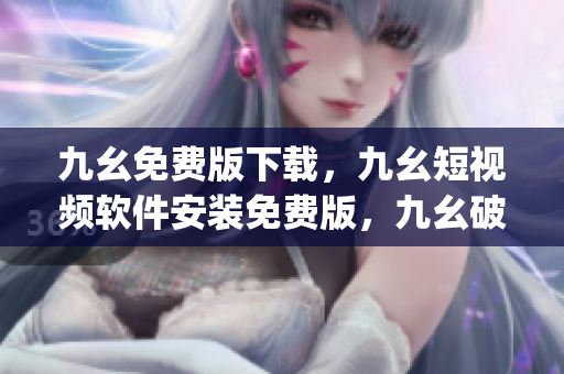 九幺免费版下载，九幺短视频软件安装免费版，九幺破解下载键接，九幺软件下载安装，九幺下载----gYQiiL1P1G1r