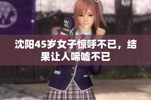 沈阳45岁女子惊呼不已，结果让人唏嘘不已