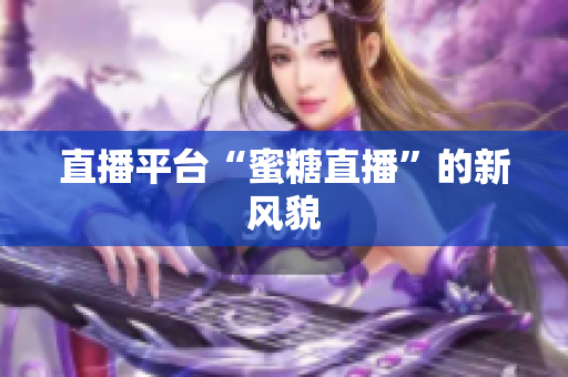 直播平台“蜜糖直播”的新风貌