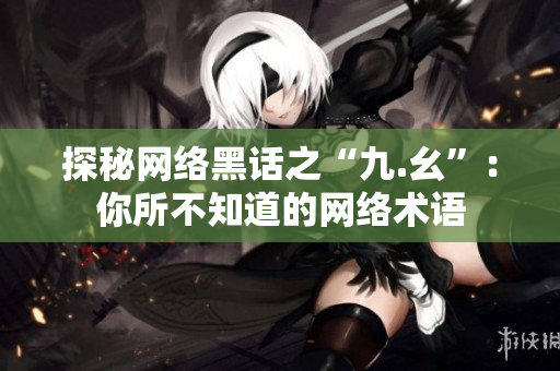 探秘网络黑话之“九.幺”：你所不知道的网络术语