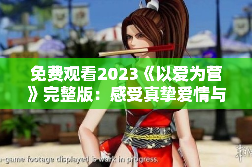 免费观看2023《以爱为营》完整版：感受真挚爱情与家庭情感的震撼！