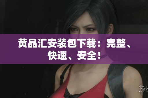 黄品汇安装包下载：完整、快速、安全！