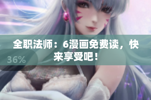 全职法师：6漫画免费读，快来享受吧！