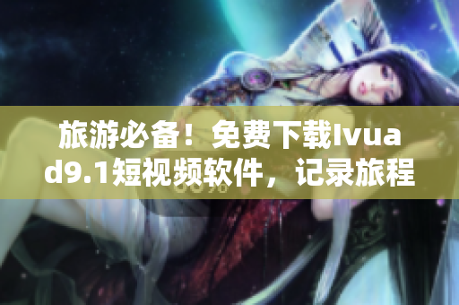 旅游必备！免费下载Ivuad9.1短视频软件，记录旅程精彩瞬间！