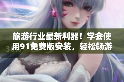 旅游行业最新利器！学会使用91免费版安装，轻松畅游旅途