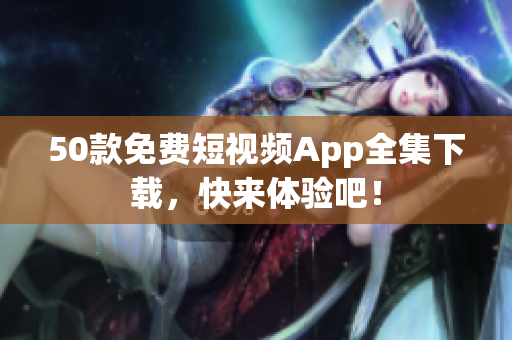 50款免费短视频App全集下载，快来体验吧！
