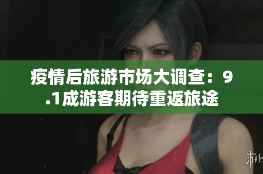 疫情后旅游市场大调查：9.1成游客期待重返旅途