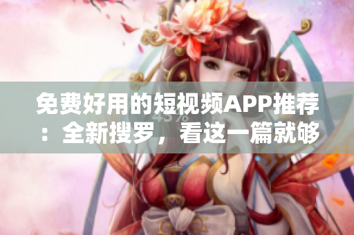 免费好用的短视频APP推荐：全新搜罗，看这一篇就够了