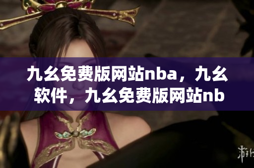 九幺免费版网站nba，九幺 软件，九幺免费版网站nba下载，九幺 软件下载，九幺免费版下载----QDzqwyBwZyfL