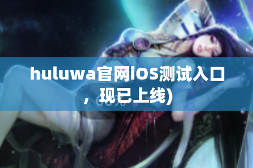 huluwa官网iOS测试入口，现已上线)