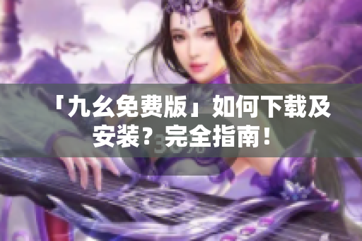 「九幺免费版」如何下载及安装？完全指南！