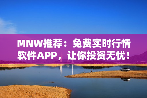MNW推荐：免费实时行情软件APP，让你投资无忧！