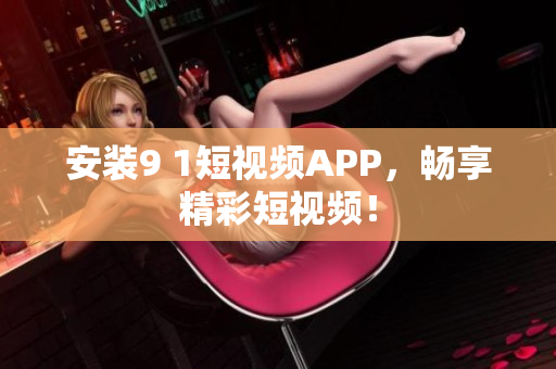 安装9 1短视频APP，畅享精彩短视频！