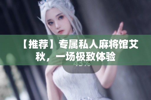 【推荐】专属私人麻将馆艾秋，一场极致体验