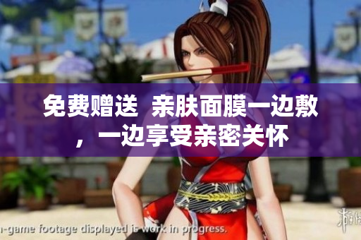 免费赠送  亲肤面膜一边敷，一边享受亲密关怀