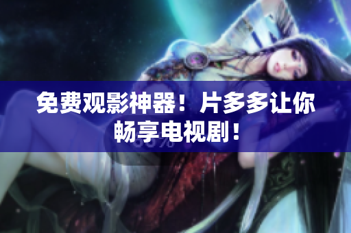 免费观影神器！片多多让你畅享电视剧！