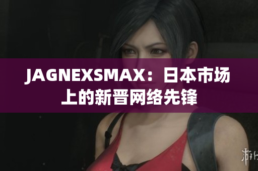 JAGNEXSMAX：日本市场上的新晋网络先锋