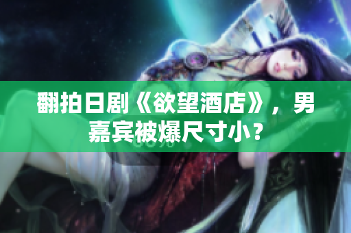 翻拍日剧《欲望酒店》，男嘉宾被爆尺寸小？