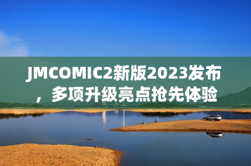 JMCOMIC2新版2023发布，多项升级亮点抢先体验