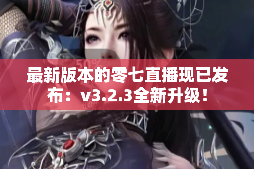 最新版本的零七直播现已发布：v3.2.3全新升级！