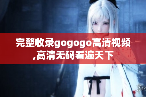 完整收录gogogo高清视频,高清无码看遍天下